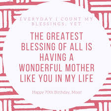 70th Birthday Sayings For Mom The Greatest Blessing Is A Wonderful Mother 70th Birthday Wishes Mom Birthday Quotes Birthday Message For Mom Birthday Quotes Inspirational
