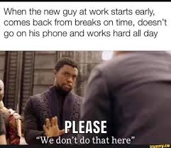 When The New Guy At Work Starts Early Comes Back From Breaks On Time Doesn T