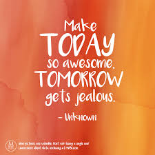 Make Today So Awesome Tomorrow Gets Jealous Unknown Life Inspiration Awesome Inspirational Quotes About Love Inspirational Quotes Life