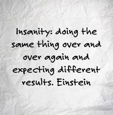 Insanity Doing The Same Thing Over And Over Again And Expecting Different Results Albert Einstein Einstein Quotes Quotes Quotes To Live By