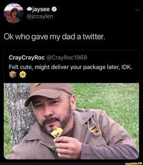 Ok Who Gave My Dad 3 Twitter Craycrayroc Crayroc1969 Felt Cute Might Deliver Your Package Later Idk Ifunny Really Funny Memes Funny Really Funny