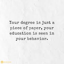 Your Degree Is Just A Piece Of Paper Your Education Is Seen In Your Behavior Wisdom Quotes True Quotes Meaningful Quotes