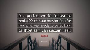Perfect world was a nice movie. Paul Feig Quote In A Perfect World I D Love To Make 90 Minute Movies But For Me A Movie Needs To Be As Long Or Short As It Can Sustai 7 Wallpapers