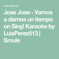 Jose Jose Vamos A Darnos Un Tiempo On Sing Karaoke By Luisperez513 Smule Karaoke Songs Karaoke Songs