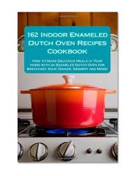 162 Indoor Enameled Dutch Oven Recipes Cookbook How To Make Delicious Meals In Your Home Wi Dutch Oven Recipes Dutch Oven Recipes Cast Iron Dutch Oven Cooking