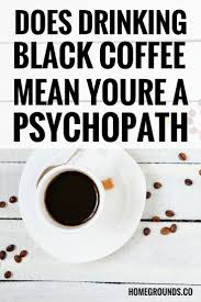 Does Drinking Black Coffee Mean You Re A Psychopath Drinking Black Coffee Dark Chocolate Nutrition Coffee Addict