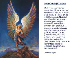 El arcángel gabriel, es llamado como el hombre gabriel o ángel del señor, propiamente no se le denomina arcángel, aunque en el libro de enoc, y en posteriores gabriel es también el patrón de las salas de parto y los nacimientos, es el ángel encargado de conducir al humano al amor infinito de dios. Oracion Al Arcangel Gabriel Oracion Al Arcangel Gabriel San Gabriel Arcangel Oracion A Los Arcangeles
