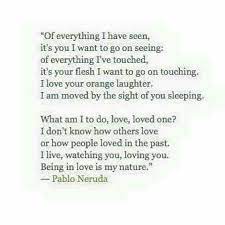 Of Everything I Have Seen It S You I Want To Go On Seeing Of Everything I Ve Touched It S Your Flesh I Want To Go On Neruda Love Poems Words Neruda