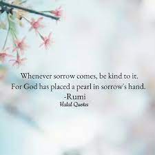 Whenever Sorrow Comes Be Kind To It For Allah Has Placed A Pearl In Sorrow S Hand Rumi Rumi Quotes Rumi Rumi Love Quotes