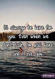 I Ll Always Be Here For You Even When We Don T Talk I M Still Here And I Love You Always Here For You Quotes Be Yourself Quotes Always Love You Quotes