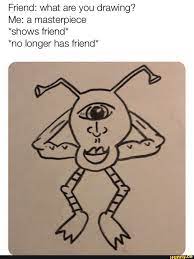 Friend What Are You Drawing Me A Masterpiece Shows Friend No Longer Has Friend Ifunny Edgy Memes Drawings Memes