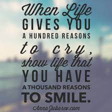 When Life Gives You A Hundred Reasons To Cry Show Life That You Have A Thousand Reasons To Smile Quot Smile Quotes Reasons To Smile Quotes Best Smile Quotes