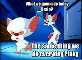 What we gonna do today Brain? The same thing we do everyday Pinky - Pinky  and the Brain - quickmeme