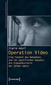 Operation Video - Eine Technik des Nahsehens und ihr spezifisches Subjekt:  die Videokünstlerin der 1970er Jahre