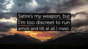 Alexander Pope Quote: “Satire's my weapon, but I'm too discreet to run amok  and tilt