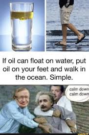 If Oil Can Float On Water Put Oil On Your Feet And Walk In The Ocean Simple Ifunny Funny Relatable Memes Really Funny Memes Crazy Funny Memes