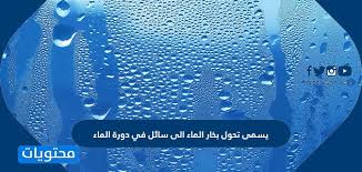 يسمى تحول بخار الماء الى سائل في دورة الماء موقع محتويات