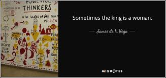 Sometimes the king is a woman. — james de la vega. James De La Vega Quote Sometimes The King Is A Woman