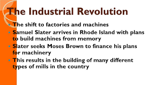 The industrial revolution that unfolded in western societies at the dawn of the 19th century altered daily life as a rapidly developing paradigm. The Industrial Revolution The Shift To Factories And Machines Samuel Slater Arrives In Rhode Island With Plans To Build Machines From Memory Slater Seeks Ppt Download