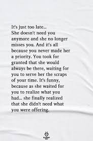May these quotes inspire you to believe that it is not too late for you to live your dreams. It S Just Too Late She Doesn T Need You Anymore And She No Longer Misses You Granted Quotes Choose Me Quotes Taken For Granted Quotes