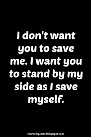 I Don T Want You To Save Me I Want You To Stand By My Side As I Save Myself Heartfelt Love And Life Quotes