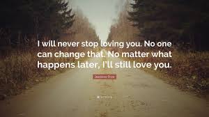 Find the best i still love you quotes, sayings and quotations on picturequotes.com. Jeaniene Frost Quote I Will Never Stop Loving You No One Can Change That No Matter
