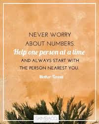 Never Worry About Numbers Help One Person At A Time And Always Start With The Person Nearest You Mother Teresa Quotes Mother Teresa Friendship Day Quotes