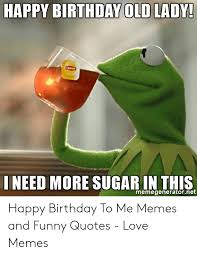 Here we are presenting some happy birthday wishes and birthday quotes to greet someone you know. Happy Birthday Old Lady Need More Sugar In This Memegeneratornet Happy Birthday To Me Memes And Funny Quotes Love Memes Birthday Meme On Me Me