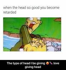 When The Head So Good You Become Retarded The Type Of Head Be Giving Love Giving Head The Type Of Head I Be Giving Love Giving Head Meme Video Gifs