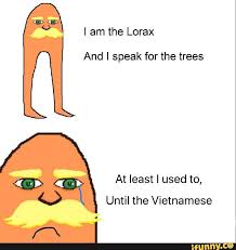 I Am The Lorax I Speak For The Trees Vietnamese I Am The Lorax And I Speak For The Trees At Least I Used To Until The Vietnamese Ifunny In 2020 The Lorax Memes Funny Memes