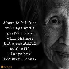 A Beautiful Face Will Age And A Perfect Body Will Change But A Beautiful Soul Will Always Be A Beautiful Soul Old Soul Quotes Wisdom Quotes Beautiful Quotes