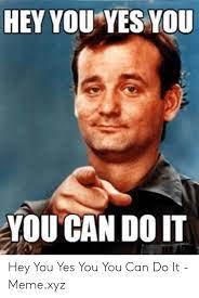 Hey You Yes You You Can Do It Hey You Yes You You Can Do It Memexyz Meme On Me Me