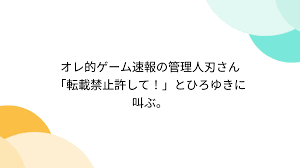 オレ的ゲーム速報の管理人刃さん「転載禁止許して！」とひろゆきに叫ぶ。 - posfie