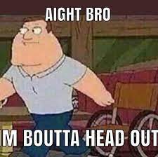 Alright Bro I M Boutta Head Out Know Your Meme