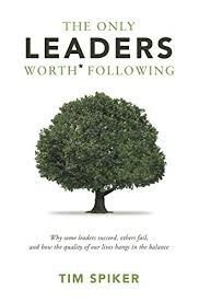 Amazon Com The Only Leaders Worth Following Why Some Leaders Succeed Others Fail And How The Quality Of Our Lives Hangs In The Balance Ebook Spiker Tim Kindle Store
