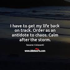 I Have To Get My Life Back On Track Order As An Antidote To Chaos Calm After The Storm Idlehearts