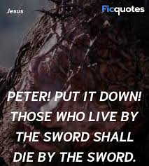 There is a stress on the word take, and there is an imperative force in the future, shall perish. the lord is speaking of those who arbitrarily and presumptuously resort to violence; Peter Put It Down Those Who Live By The Sword The Passion Of The Christ 2004 Quotes