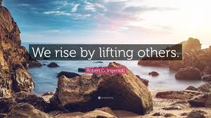 I hope this quote helps you out and i hope this message seeps into your heart. Robert G Ingersoll Quote We Rise By Lifting Others