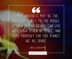 To help you on that front, below are some inspirational, wise, and helpful kindness quotes, kindness sayings, and kindness proverbs to encourage you to show more compassion for others and be a better person. 220 Kindness Quotes That Will Inspire You Quotesjin