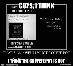Check spelling or type a new query. That S An Awfully Hot Coffee Pot Okaybuddyretard