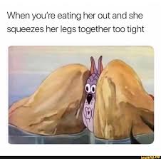 When You Re Eating Her Out And She Squeezes Her Legs Together Too Tight Ifunny Ifunny Funny Memes Popular Memes