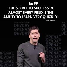 The secret to success in almost every field is the ability to learn very  quickly.” This quote by Sam Altman emphasizes the importance of  adaptability and rapid learning in achieving success, particularly