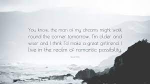 Every night in my dreams, a man appeared from the darkest recesses of my mind, as if he'd been waiting for me to fall asleep. Stevie Nicks Quote You Know The Man Of My Dreams Might Walk Round The Corner Tomorrow I M Older And Wiser And I Think I D Make A Great Gi