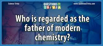 Trivia is the collection of arcane and obscure bits of knowledge. Question Who Is Regarded As The Father Of Modern Chemistry