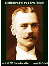 REMEMBERING THIS DAY IN TEXAS HISTORY By DavidB. Douglas MARCH 5th 1929  Howard George Lacey, rancher and naturalist, died in Bournemouth, England.  He was born in Wareham, Dorset, England,