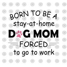 Born Tobe A Stay At Home Svg Dog Mom Svg Forced To Go To Etsy Svg Quotes Funny Quotes Svg