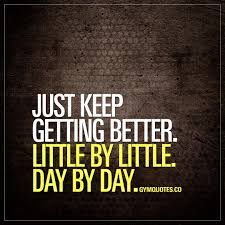 Just Keep Getting Better Little By Little Day By Day That S All You Should Focus On Becoming Be Gym Quote Fitness Motivation Quotes Gym Motivation Quotes