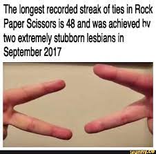 The Longest Recorded Streak Of Ties In Rock Paper Scissors Is 48 And Was Achieved Hv Two Extremely Stubborn Lesbians In September 2017 Rock Paper Scissors Stubborn Streak