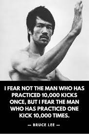 I Fear Not The Man Who Has Practiced 10 000 Kicks Once But I Fear The Man Who Has Practiced One Kick 10 000 Times B Bruce Lee Quotes Bruce Lee Reality Quotes