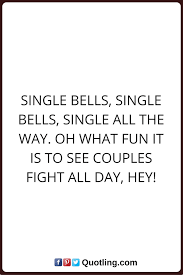 Single Quotes Single Bells Single Bells Single All The Way Oh What Fun It Is To See Couples Figh Single Quotes Funny Single Life Quotes Funny Quotes Sarcasm